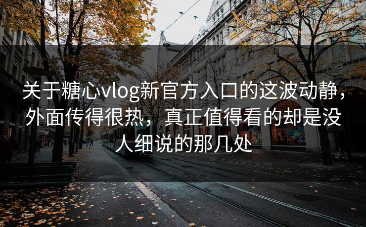 关于糖心vlog新官方入口的这波动静，外面传得很热，真正值得看的却是没人细说的那几处