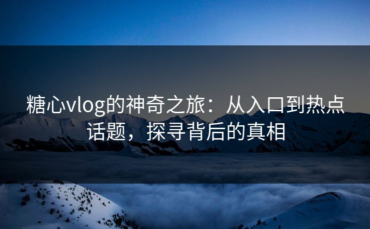 糖心vlog的神奇之旅：从入口到热点话题，探寻背后的真相