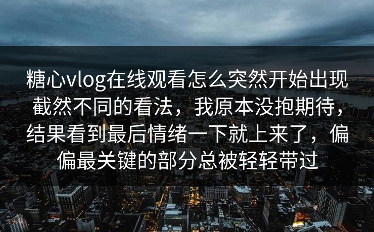糖心vlog在线观看怎么突然开始出现截然不同的看法，我原本没抱期待，结果看到最后情绪一下就上来了，偏偏最关键的部分总被轻轻带过