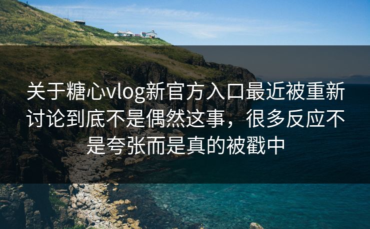 关于糖心vlog新官方入口最近被重新讨论到底不是偶然这事，很多反应不是夸张而是真的被戳中