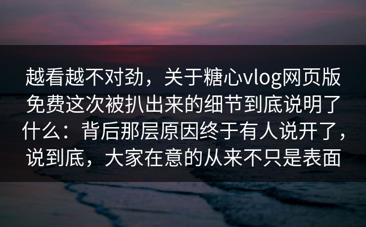 越看越不对劲，关于糖心vlog网页版免费这次被扒出来的细节到底说明了什么：背后那层原因终于有人说开了，说到底，大家在意的从来不只是表面