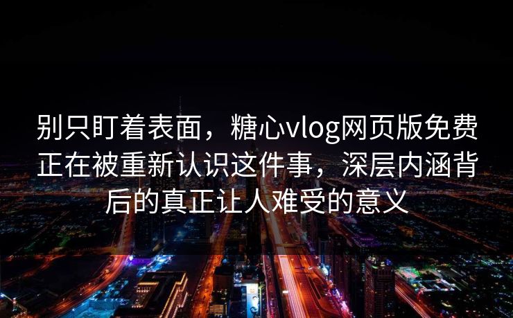 别只盯着表面，糖心vlog网页版免费正在被重新认识这件事，深层内涵背后的真正让人难受的意义