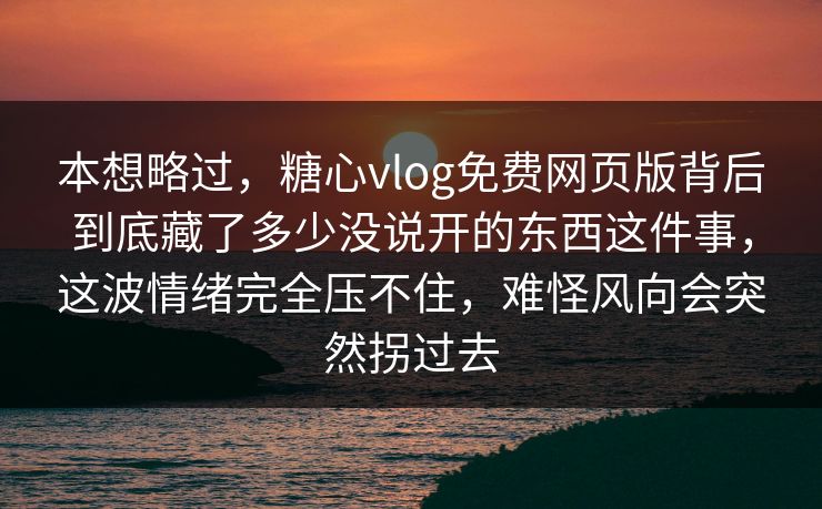 本想略过，糖心vlog免费网页版背后到底藏了多少没说开的东西这件事，这波情绪完全压不住，难怪风向会突然拐过去