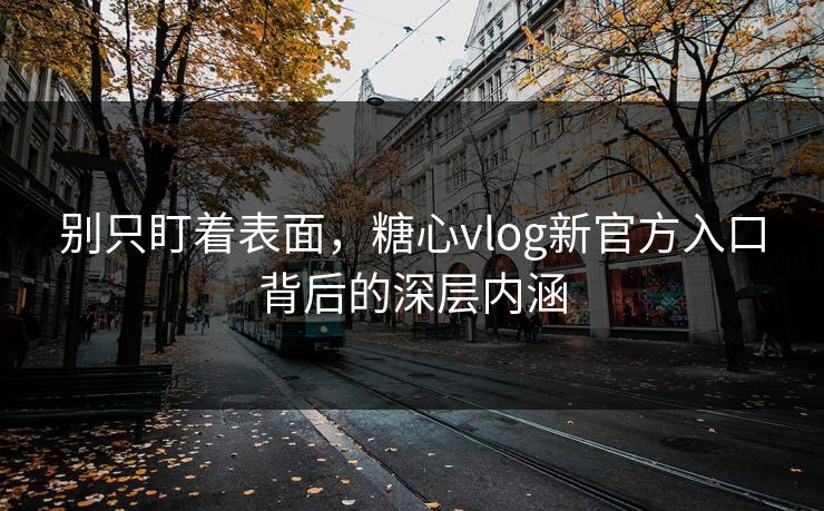 别只盯着表面，糖心vlog新官方入口背后的深层内涵