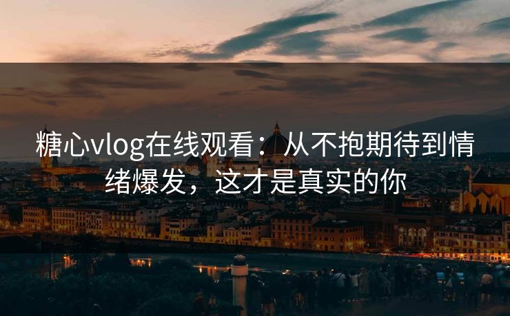 糖心vlog在线观看：从不抱期待到情绪爆发，这才是真实的你