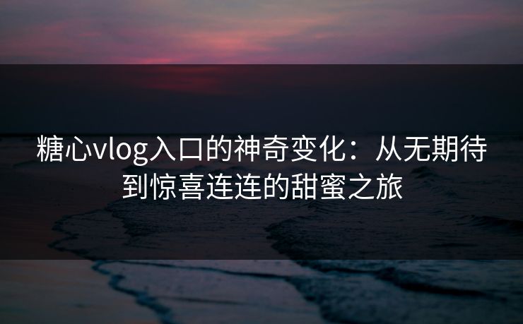 糖心vlog入口的神奇变化:从无期待到惊喜连连的甜蜜之旅 糖心vlog入口的神奇变化:从无期待到惊喜连连的甜蜜之旅