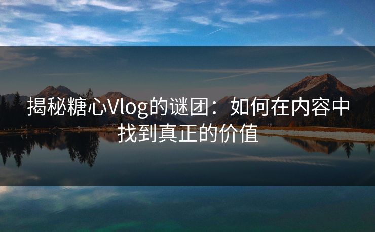 揭秘糖心Vlog的谜团：如何在内容中找到真正的价值