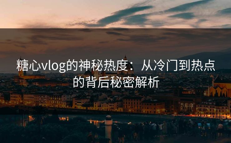 糖心vlog的神秘热度：从冷门到热点的背后秘密解析