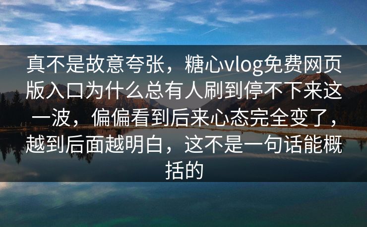 真不是故意夸张，糖心vlog免费网页版入口为什么总有人刷到停不下来这一波，偏偏看到后来心态完全变了，越到后面越明白，这不是一句话能概括的