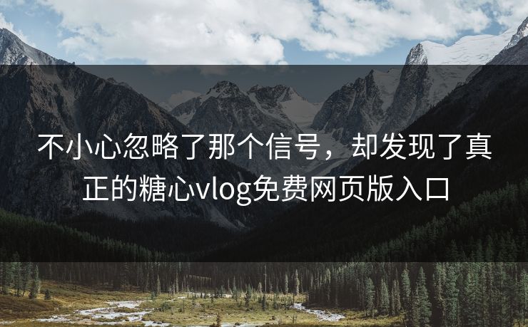 不小心忽略了那个信号,却发现了真正的糖心vlog免费网页版入口 不小心忽略了那个信号,却发现了真正的糖心vlog免费网页版入口