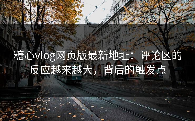 糖心vlog网页版最新地址：评论区的反应越来越大，背后的触发点