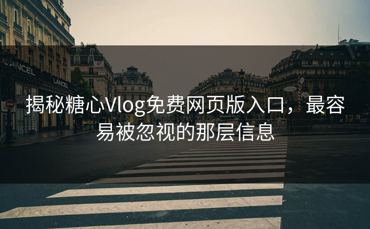揭秘糖心Vlog免费网页版入口，最容易被忽视的那层信息