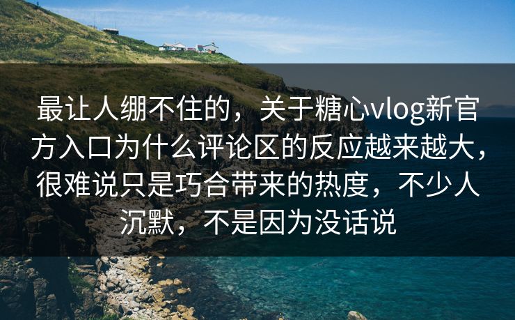 最让人绷不住的，关于糖心vlog新官方入口为什么评论区的反应越来越大，很难说只是巧合带来的热度，不少人沉默，不是因为没话说