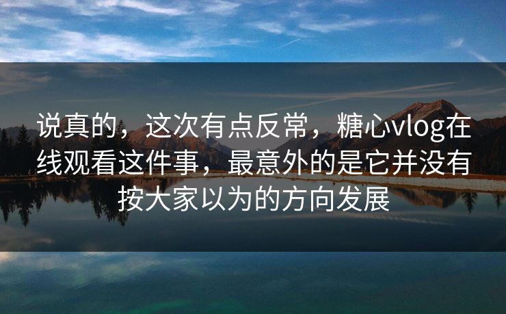 说真的，这次有点反常，糖心vlog在线观看这件事，最意外的是它并没有按大家以为的方向发展