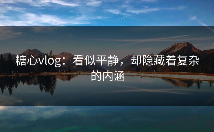 糖心vlog：看似平静，却隐藏着复杂的内涵