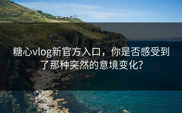 糖心vlog新官方入口，你是否感受到了那种突然的意境变化？