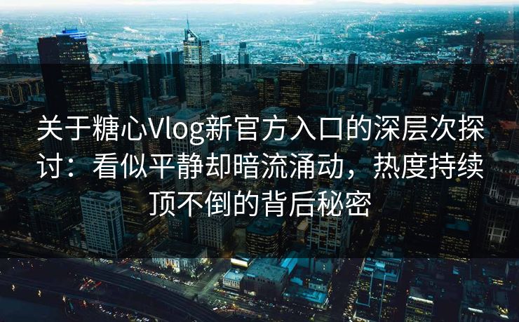 关于糖心Vlog新官方入口的深层次探讨：看似平静却暗流涌动，热度持续顶不倒的背后秘密