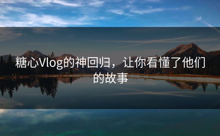 糖心Vlog的神回归，让你看懂了他们的故事