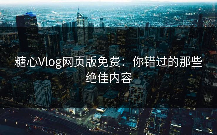 糖心Vlog网页版免费:你错过的那些绝佳内容 糖心Vlog网页版免费:你错过的那些绝佳内容