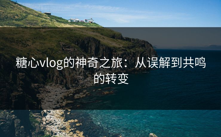 糖心vlog的神奇之旅：从误解到共鸣的转变