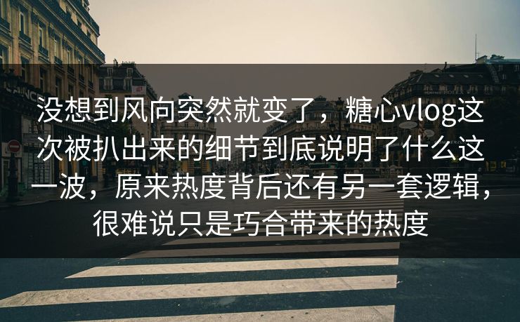 没想到风向突然就变了，糖心vlog这次被扒出来的细节到底说明了什么这一波，原来热度背后还有另一套逻辑，很难说只是巧合带来的热度