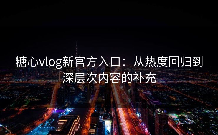 糖心vlog新官方入口：从热度回归到深层次内容的补充