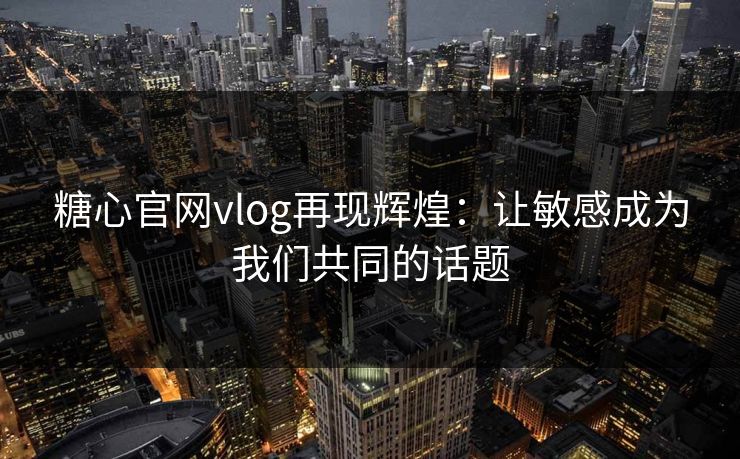 糖心官网vlog再现辉煌：让敏感成为我们共同的话题
