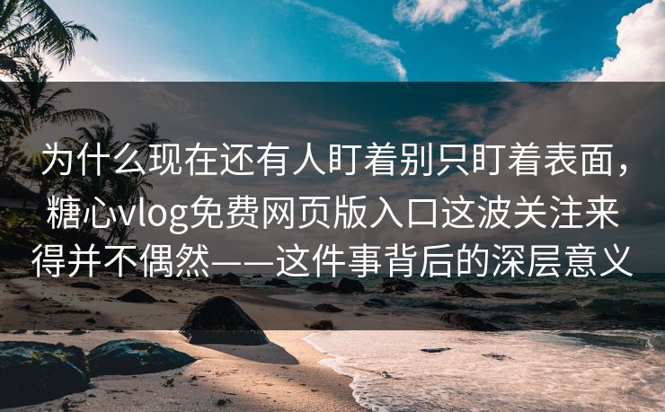 为什么现在还有人盯着别只盯着表面，糖心vlog免费网页版入口这波关注来得并不偶然——这件事背后的深层意义