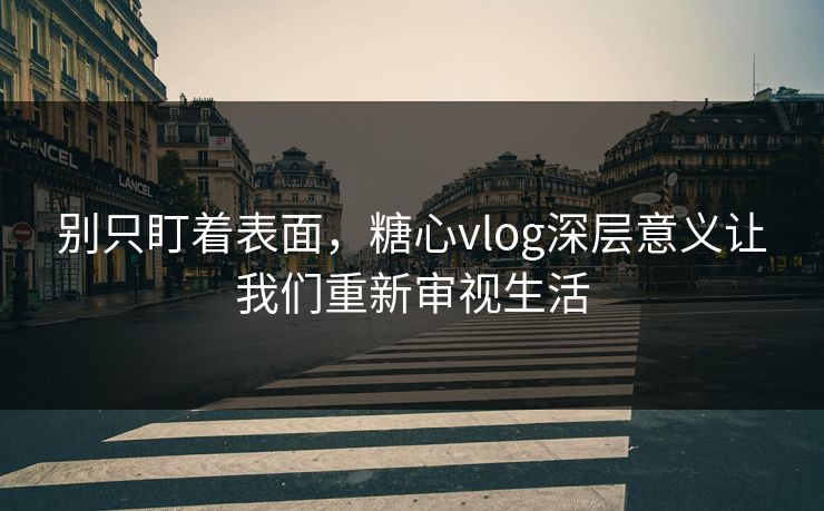 别只盯着表面，糖心vlog深层意义让我们重新审视生活
