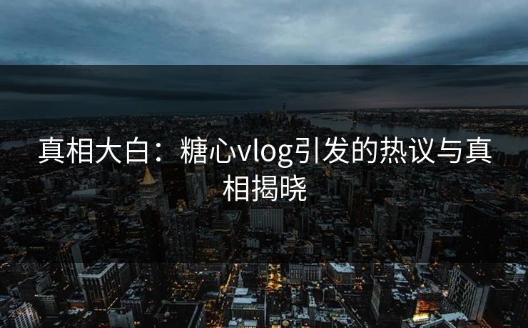 真相大白：糖心vlog引发的热议与真相揭晓