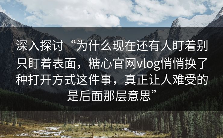 深入探讨“为什么现在还有人盯着别只盯着表面，糖心官网vlog悄悄换了种打开方式这件事，真正让人难受的是后面那层意思”