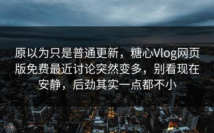 原以为只是普通更新，糖心Vlog网页版免费最近讨论突然变多，别看现在安静，后劲其实一点都不小