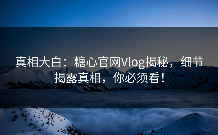 真相大白:糖心官网Vlog揭秘,细节揭露真相,你必须看! 真相大白:糖心官网Vlog揭秘,细节揭露真相,你必须看!