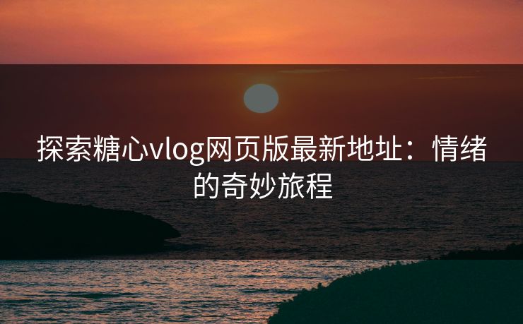 探索糖心vlog网页版最新地址：情绪的奇妙旅程