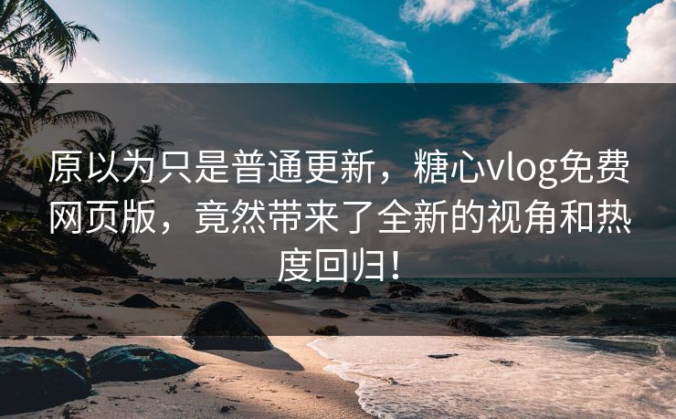 原以为只是普通更新，糖心vlog免费网页版，竟然带来了全新的视角和热度回归！