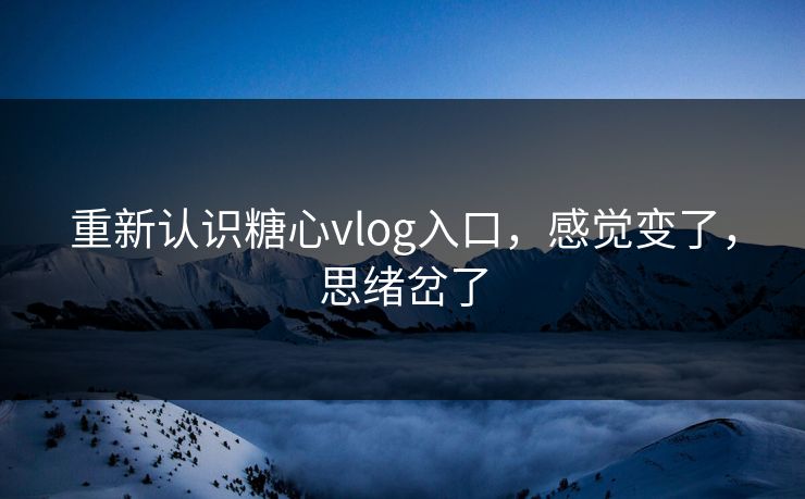 重新认识糖心vlog入口，感觉变了，思绪岔了
