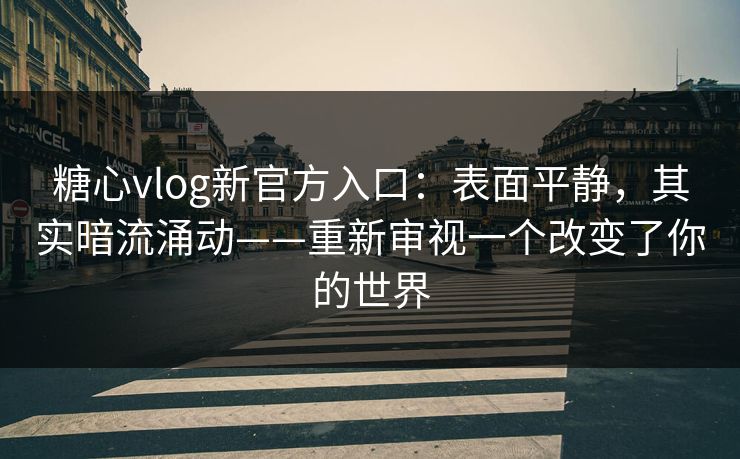 糖心vlog新官方入口：表面平静，其实暗流涌动——重新审视一个改变了你的世界