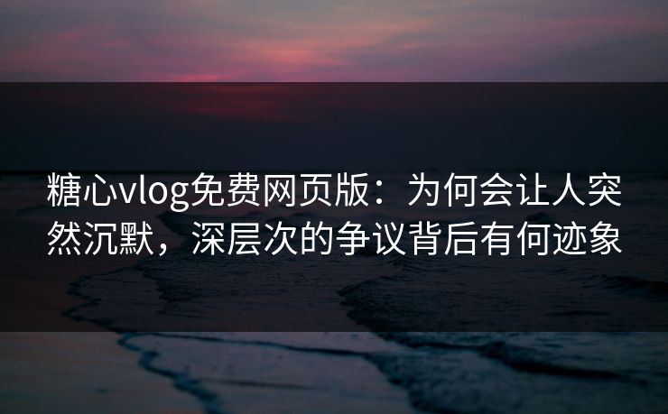 糖心vlog免费网页版：为何会让人突然沉默，深层次的争议背后有何迹象
