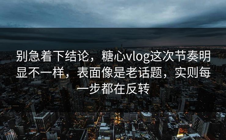 别急着下结论，糖心vlog这次节奏明显不一样，表面像是老话题，实则每一步都在反转