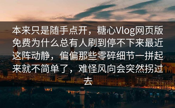 本来只是随手点开，糖心Vlog网页版免费为什么总有人刷到停不下来最近这阵动静，偏偏那些零碎细节一拼起来就不简单了，难怪风向会突然拐过去