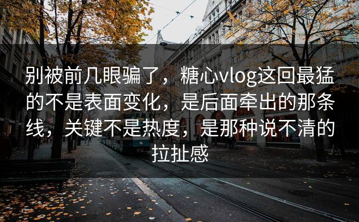 别被前几眼骗了,糖心vlog这回最猛的不是表面变化,是后面牵出的那条线,关键不是热度,是那种说不清的拉扯感 别被前几眼骗了,糖心vlog这回最猛的不是表面变化,是后面牵出的那条线,关键不是热度,是那种说不清的拉扯感
