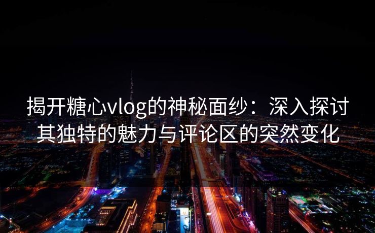 揭开糖心vlog的神秘面纱：深入探讨其独特的魅力与评论区的突然变化