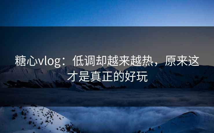 糖心vlog：低调却越来越热，原来这才是真正的好玩