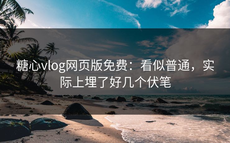 糖心vlog网页版免费：看似普通，实际上埋了好几个伏笔