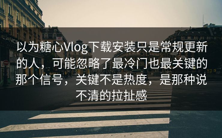 以为糖心Vlog下载安装只是常规更新的人，可能忽略了最冷门也最关键的那个信号，关键不是热度，是那种说不清的拉扯感