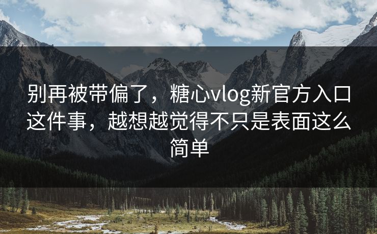 别再被带偏了，糖心vlog新官方入口这件事，越想越觉得不只是表面这么简单