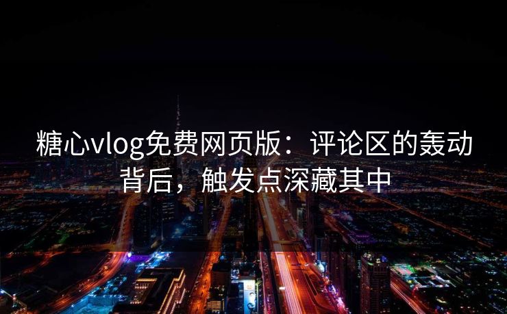 糖心vlog免费网页版：评论区的轰动背后，触发点深藏其中