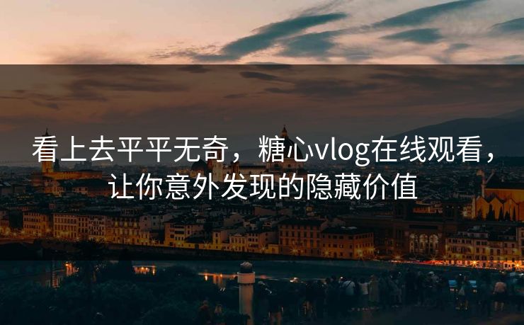 看上去平平无奇，糖心vlog在线观看，让你意外发现的隐藏价值