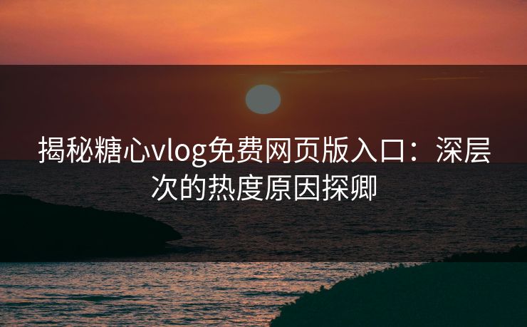 揭秘糖心vlog免费网页版入口：深层次的热度原因探卿