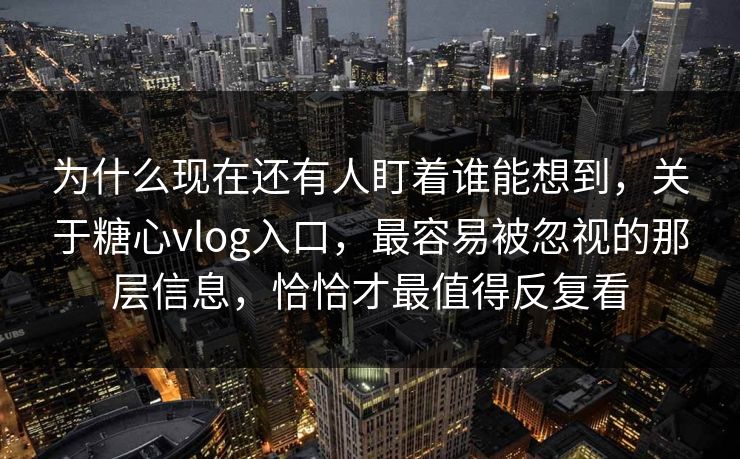 为什么现在还有人盯着谁能想到，关于糖心vlog入口，最容易被忽视的那层信息，恰恰才最值得反复看